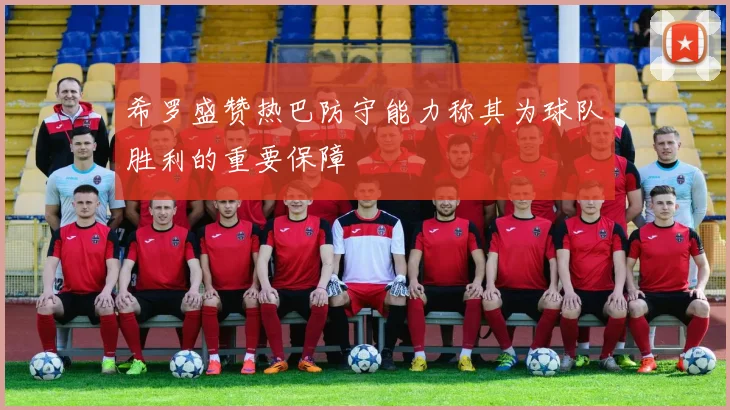 希罗盛赞热巴防守能力称其为球队胜利的重要保障