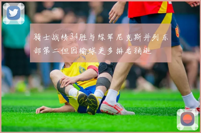 骑士战绩34胜与绿军尼克斯并列东部第二但因输球更多排名稍逊