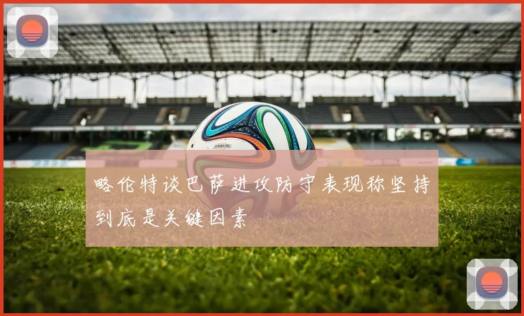 略伦特谈巴萨进攻防守表现称坚持到底是关键因素