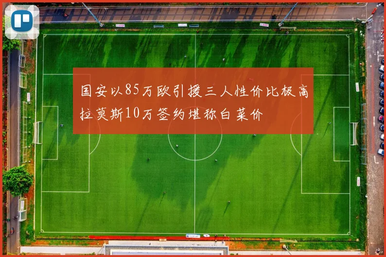 国安以85万欧引援三人性价比极高拉莫斯10万签约堪称白菜价