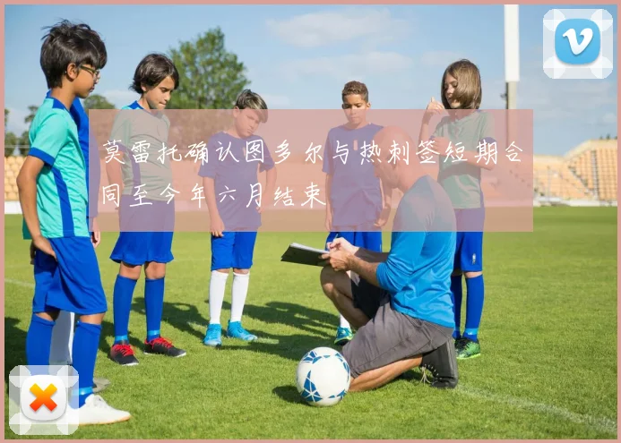 莫雷托确认图多尔与热刺签短期合同至今年六月结束