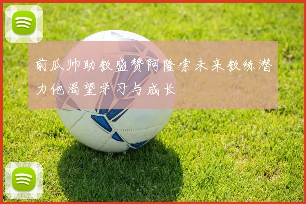 前瓜帅助教盛赞阿隆索未来教练潜力他渴望学习与成长