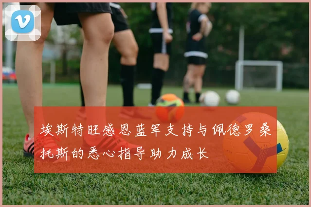 埃斯特旺感恩蓝军支持与佩德罗桑托斯的悉心指导助力成长