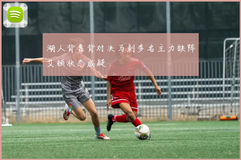 湖人背靠背对决马刺多名主力缺阵艾顿状态成疑