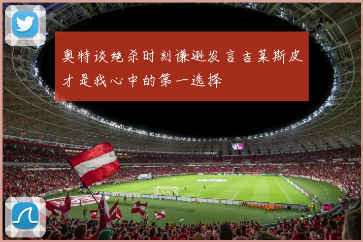 奥特谈绝杀时刻谦逊发言吉莱斯皮才是我心中的第一选择