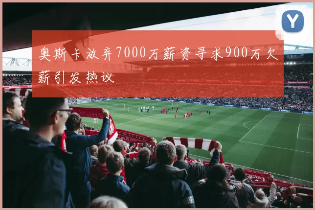 奥斯卡放弃7000万薪资寻求900万欠薪引发热议