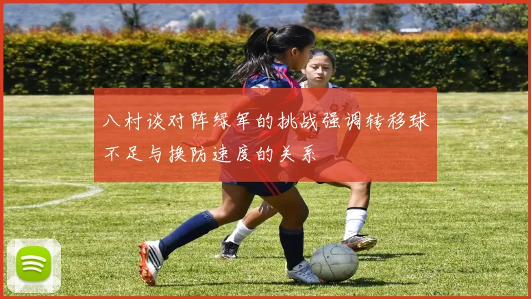 八村谈对阵绿军的挑战强调转移球不足与换防速度的关系