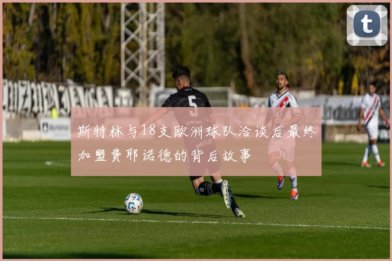 斯特林与18支欧洲球队洽谈后最终加盟费耶诺德的背后故事