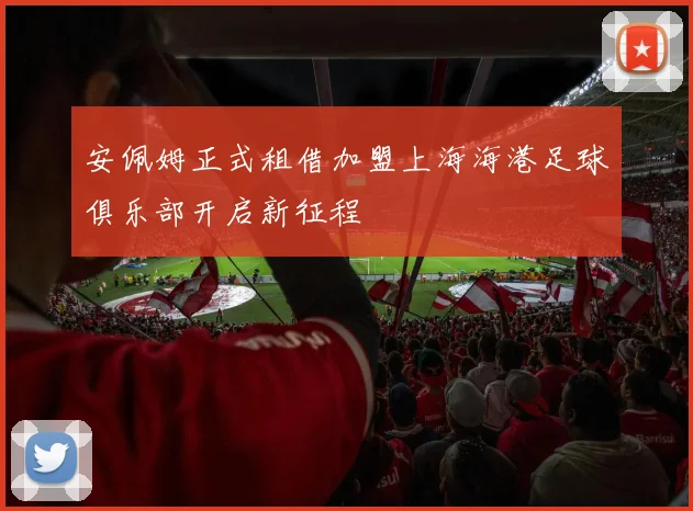 安佩姆正式租借加盟上海海港足球俱乐部开启新征程