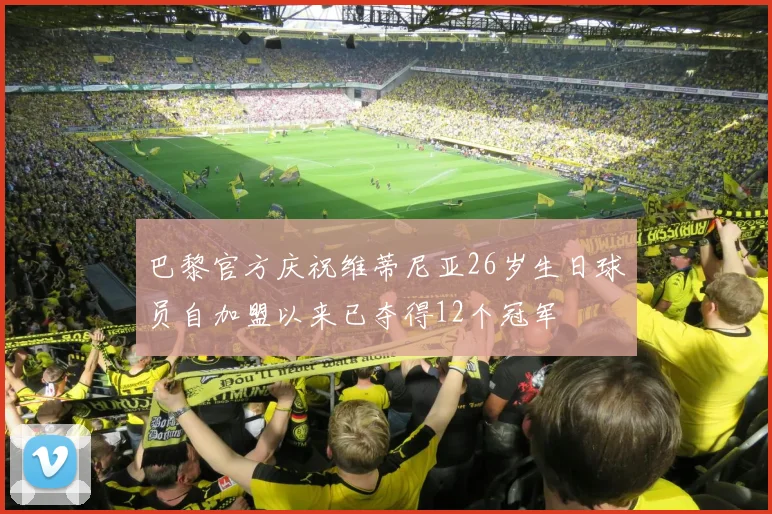 巴黎官方庆祝维蒂尼亚26岁生日球员自加盟以来已夺得12个冠军