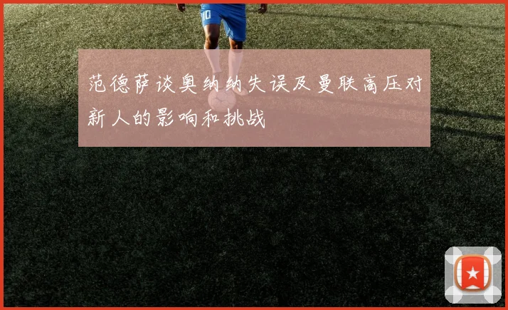 范德萨谈奥纳纳失误及曼联高压对新人的影响和挑战