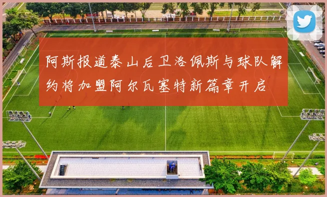 阿斯报道泰山后卫洛佩斯与球队解约将加盟阿尔瓦塞特新篇章开启