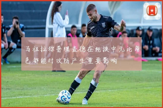 马祖拉称普理查德在轮换中无论角色都能对攻防产生重要影响