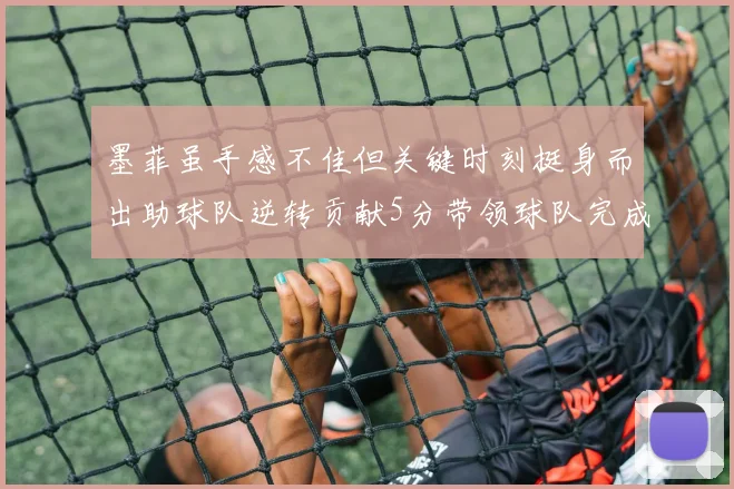 墨菲虽手感不佳但关键时刻挺身而出助球队逆转贡献5分带领球队完成13-0反击