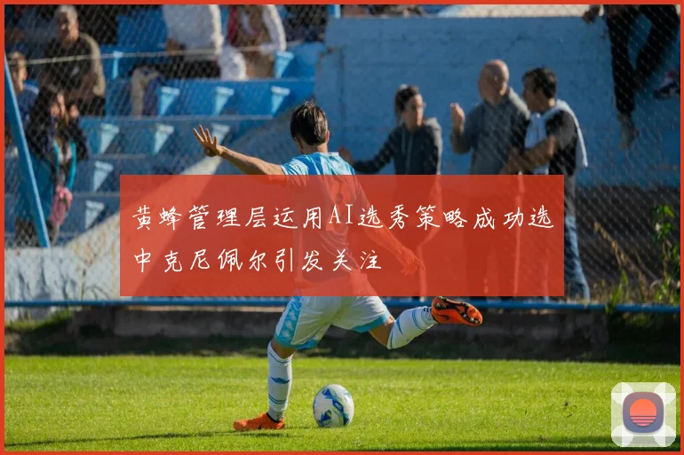 黄蜂管理层运用AI选秀策略成功选中克尼佩尔引发关注