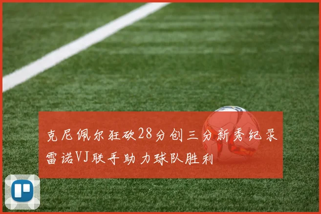 克尼佩尔狂砍28分创三分新秀纪录雷诺VJ联手助力球队胜利