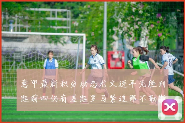 意甲最新积分动态尤文连平无胜利距前四仍有差距罗马紧追那不勒斯争夺欧冠资格