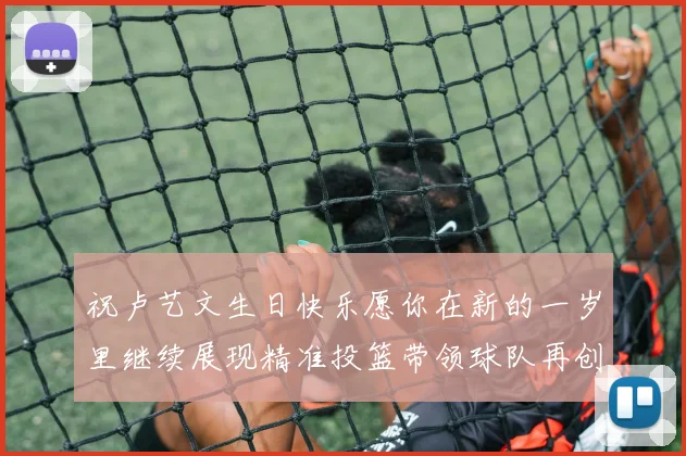 祝卢艺文生日快乐愿你在新的一岁里继续展现精准投篮带领球队再创辉煌成就