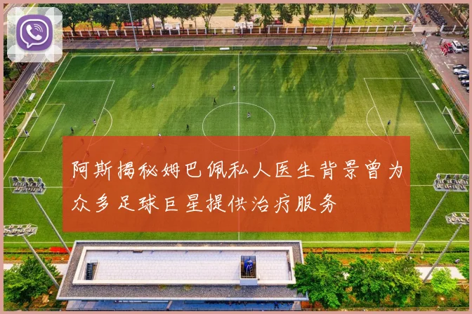 阿斯揭秘姆巴佩私人医生背景曾为众多足球巨星提供治疗服务